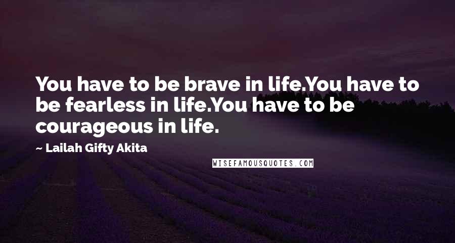 Lailah Gifty Akita Quotes: You have to be brave in life.You have to be fearless in life.You have to be courageous in life.