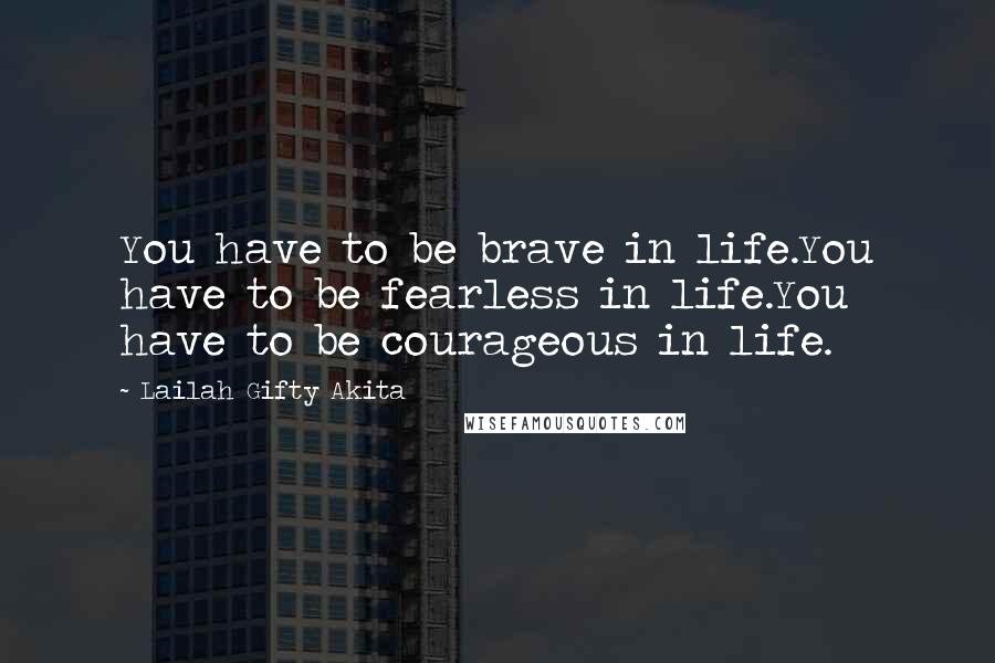 Lailah Gifty Akita Quotes: You have to be brave in life.You have to be fearless in life.You have to be courageous in life.