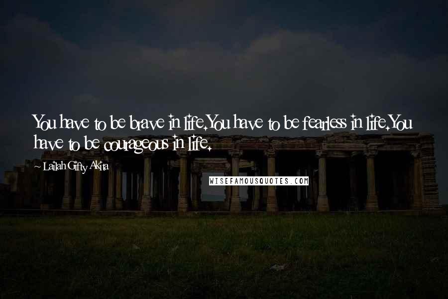 Lailah Gifty Akita Quotes: You have to be brave in life.You have to be fearless in life.You have to be courageous in life.