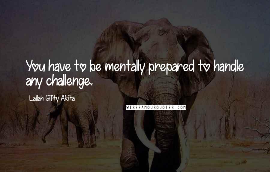 Lailah Gifty Akita Quotes: You have to be mentally prepared to handle any challenge.