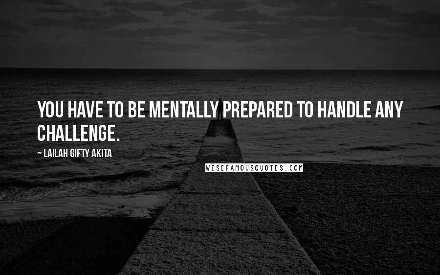 Lailah Gifty Akita Quotes: You have to be mentally prepared to handle any challenge.