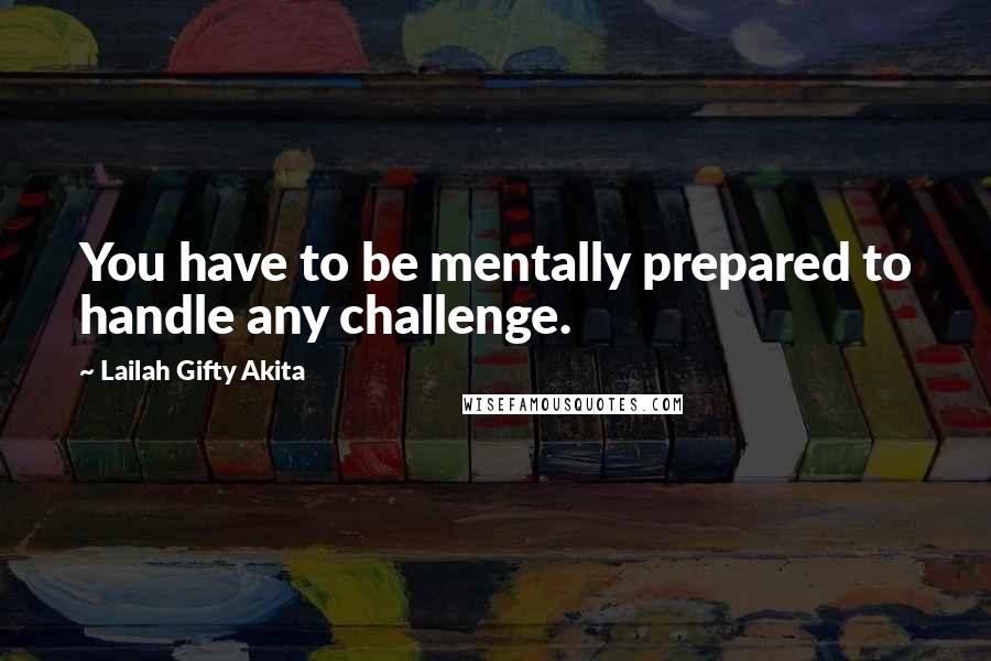 Lailah Gifty Akita Quotes: You have to be mentally prepared to handle any challenge.