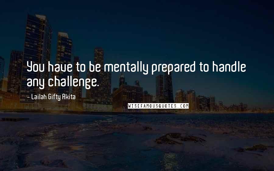 Lailah Gifty Akita Quotes: You have to be mentally prepared to handle any challenge.