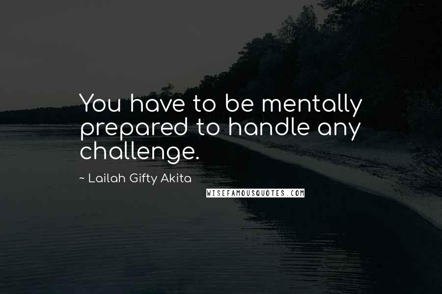 Lailah Gifty Akita Quotes: You have to be mentally prepared to handle any challenge.