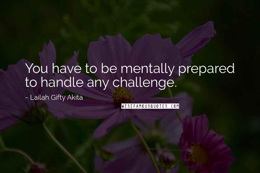 Lailah Gifty Akita Quotes: You have to be mentally prepared to handle any challenge.