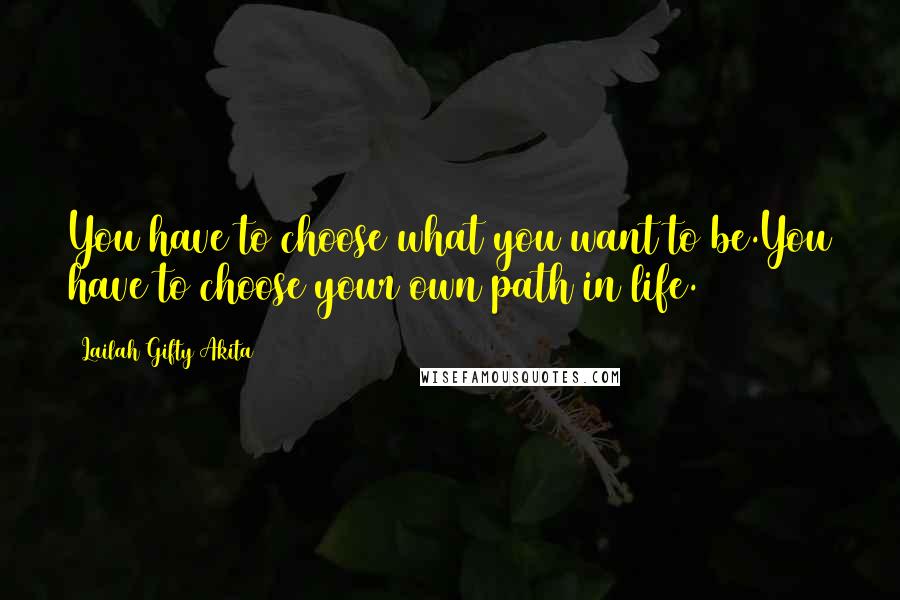 Lailah Gifty Akita Quotes: You have to choose what you want to be.You have to choose your own path in life.