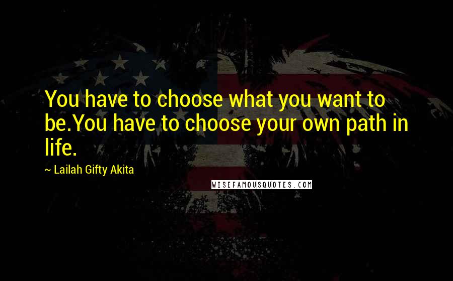 Lailah Gifty Akita Quotes: You have to choose what you want to be.You have to choose your own path in life.