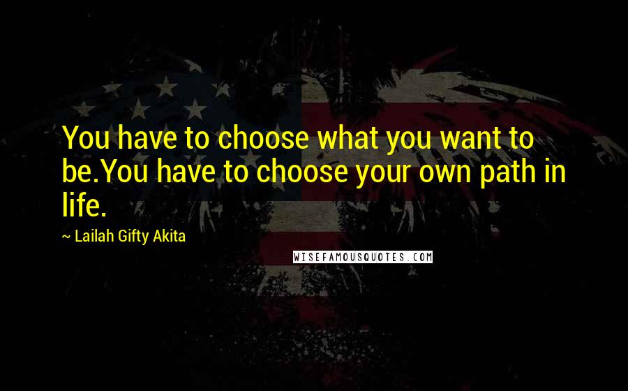 Lailah Gifty Akita Quotes: You have to choose what you want to be.You have to choose your own path in life.