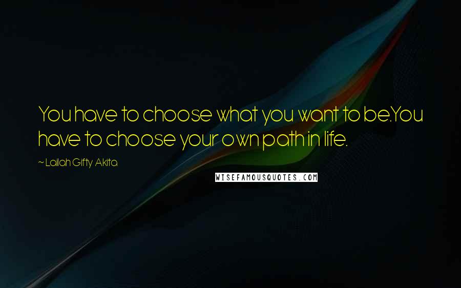 Lailah Gifty Akita Quotes: You have to choose what you want to be.You have to choose your own path in life.