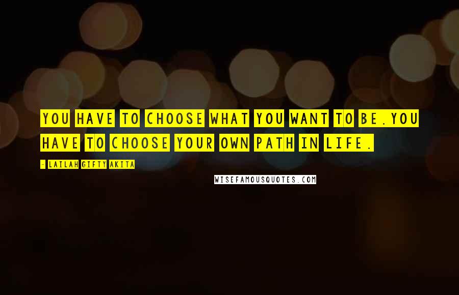 Lailah Gifty Akita Quotes: You have to choose what you want to be.You have to choose your own path in life.