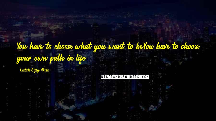 Lailah Gifty Akita Quotes: You have to choose what you want to be.You have to choose your own path in life.