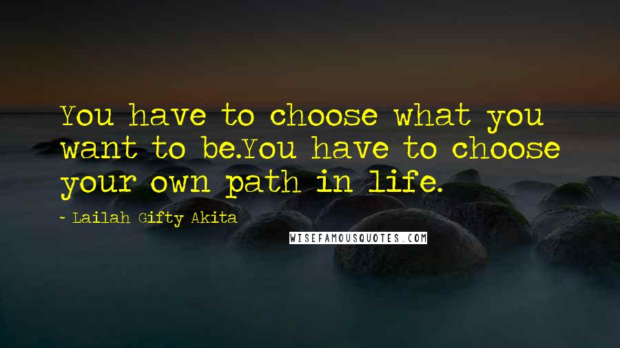 Lailah Gifty Akita Quotes: You have to choose what you want to be.You have to choose your own path in life.