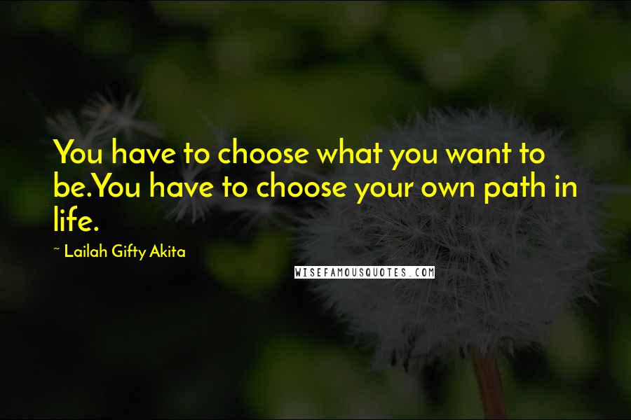 Lailah Gifty Akita Quotes: You have to choose what you want to be.You have to choose your own path in life.