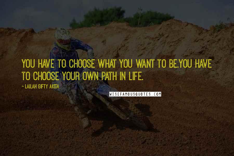 Lailah Gifty Akita Quotes: You have to choose what you want to be.You have to choose your own path in life.