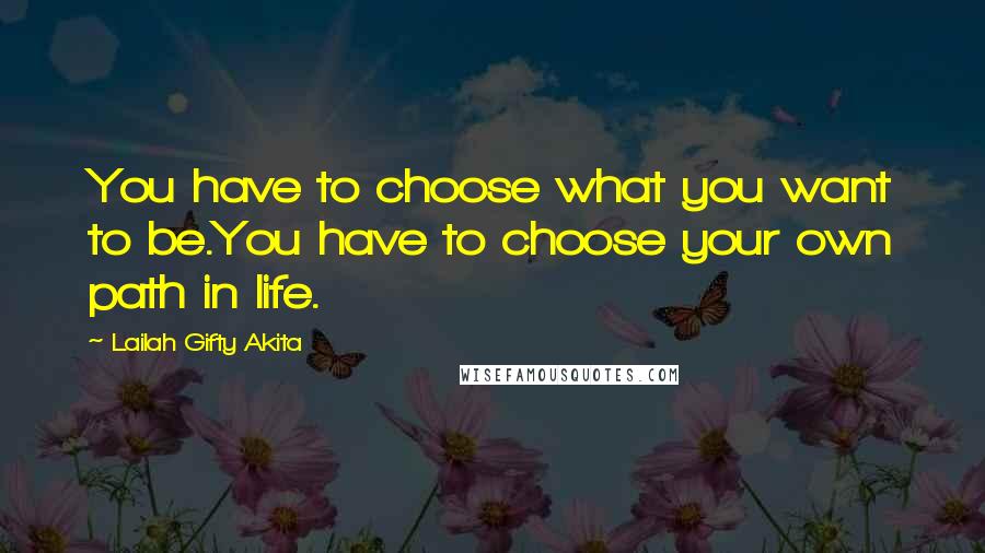 Lailah Gifty Akita Quotes: You have to choose what you want to be.You have to choose your own path in life.