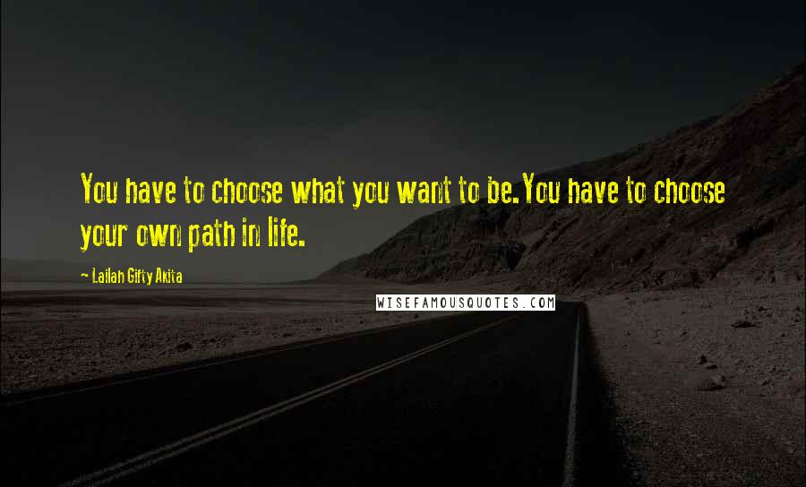 Lailah Gifty Akita Quotes: You have to choose what you want to be.You have to choose your own path in life.