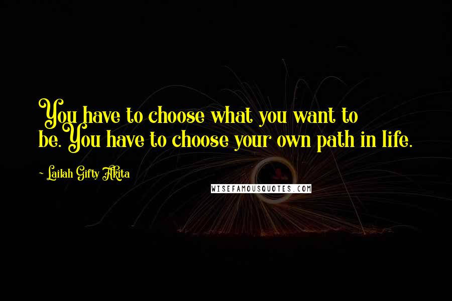 Lailah Gifty Akita Quotes: You have to choose what you want to be.You have to choose your own path in life.