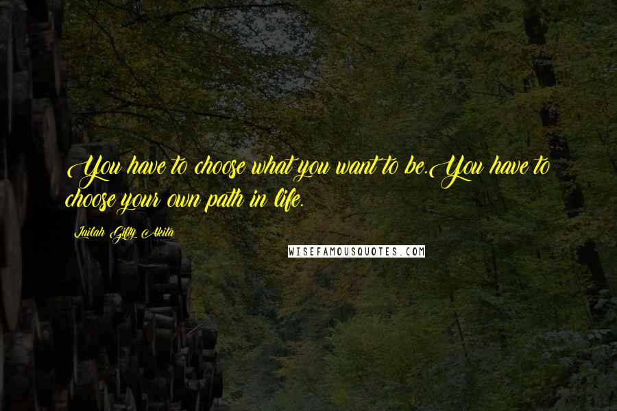 Lailah Gifty Akita Quotes: You have to choose what you want to be.You have to choose your own path in life.