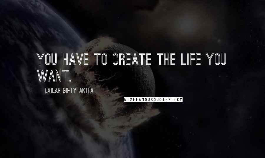 Lailah Gifty Akita Quotes: You have to create the life you want.