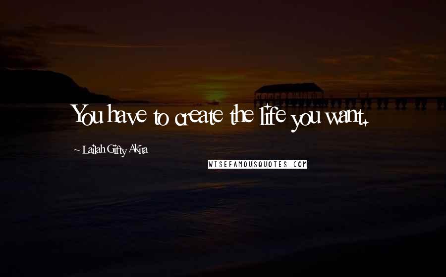 Lailah Gifty Akita Quotes: You have to create the life you want.