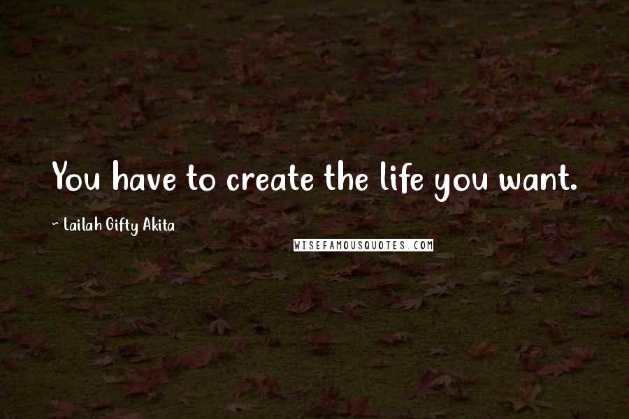 Lailah Gifty Akita Quotes: You have to create the life you want.
