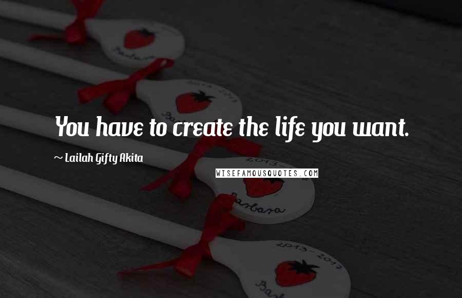 Lailah Gifty Akita Quotes: You have to create the life you want.