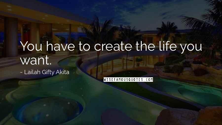 Lailah Gifty Akita Quotes: You have to create the life you want.