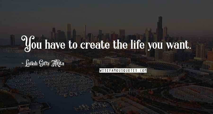 Lailah Gifty Akita Quotes: You have to create the life you want.