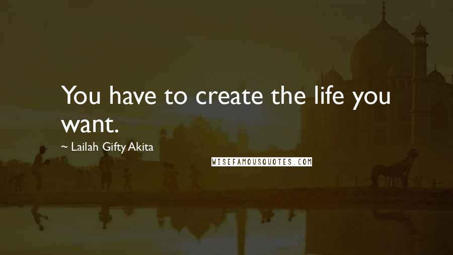 Lailah Gifty Akita Quotes: You have to create the life you want.
