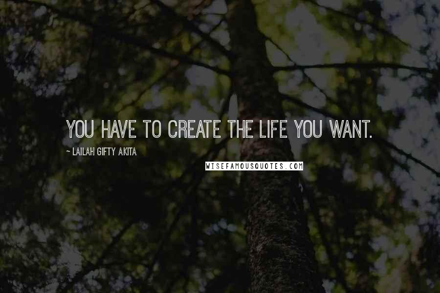 Lailah Gifty Akita Quotes: You have to create the life you want.