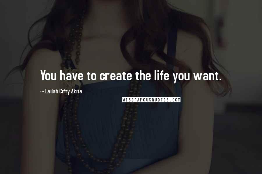 Lailah Gifty Akita Quotes: You have to create the life you want.