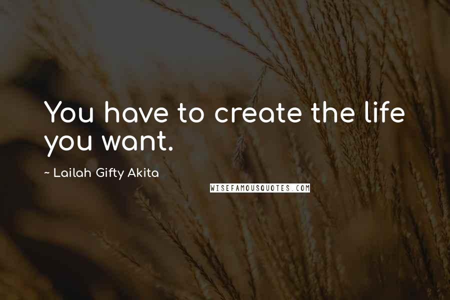 Lailah Gifty Akita Quotes: You have to create the life you want.