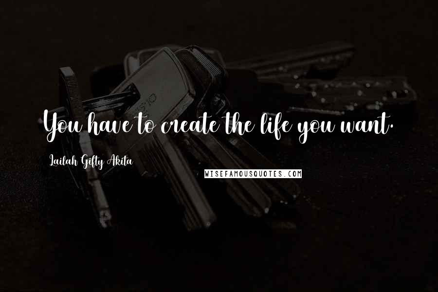 Lailah Gifty Akita Quotes: You have to create the life you want.
