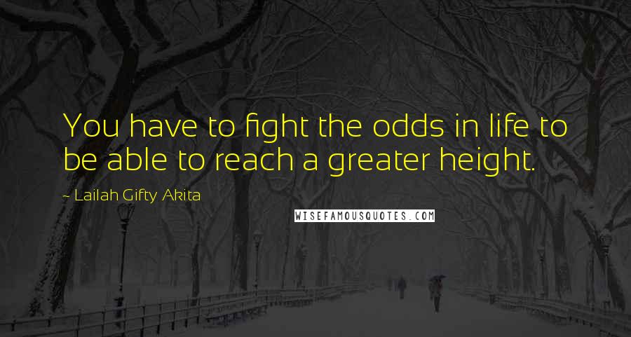 Lailah Gifty Akita Quotes: You have to fight the odds in life to be able to reach a greater height.