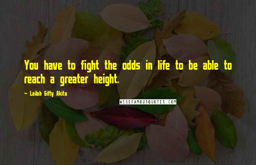 Lailah Gifty Akita Quotes: You have to fight the odds in life to be able to reach a greater height.