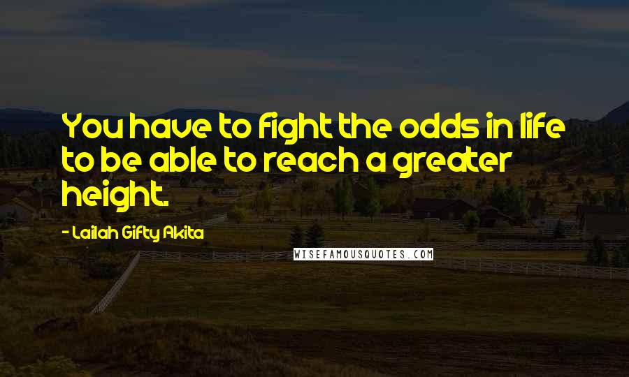 Lailah Gifty Akita Quotes: You have to fight the odds in life to be able to reach a greater height.