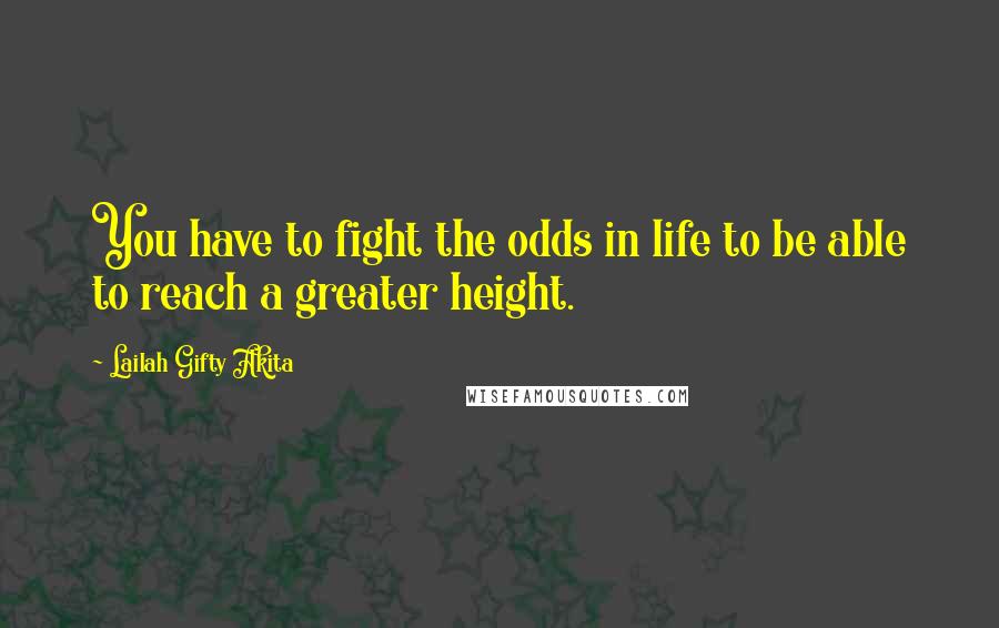 Lailah Gifty Akita Quotes: You have to fight the odds in life to be able to reach a greater height.