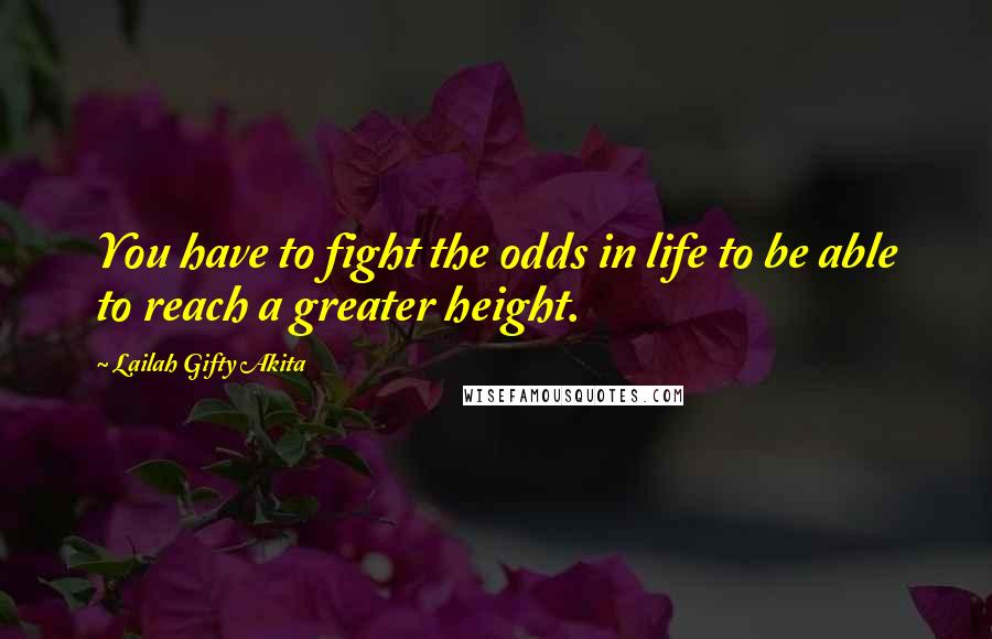 Lailah Gifty Akita Quotes: You have to fight the odds in life to be able to reach a greater height.