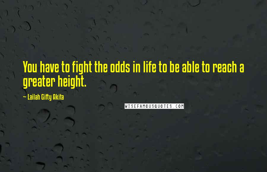 Lailah Gifty Akita Quotes: You have to fight the odds in life to be able to reach a greater height.