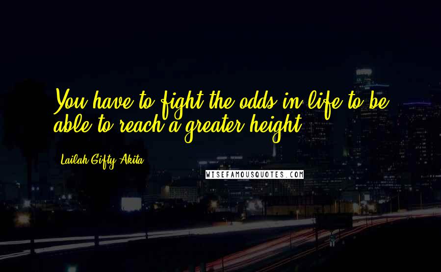 Lailah Gifty Akita Quotes: You have to fight the odds in life to be able to reach a greater height.