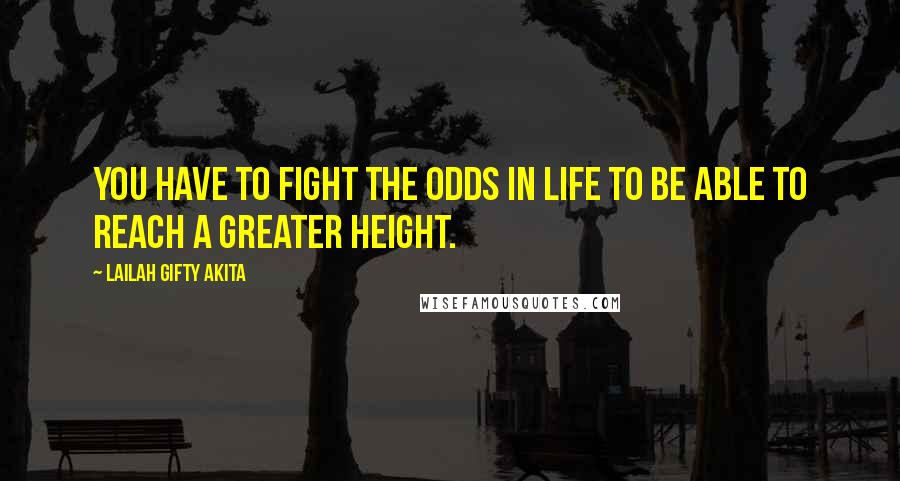 Lailah Gifty Akita Quotes: You have to fight the odds in life to be able to reach a greater height.