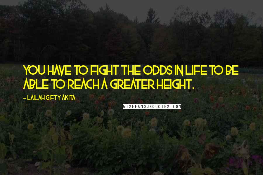 Lailah Gifty Akita Quotes: You have to fight the odds in life to be able to reach a greater height.