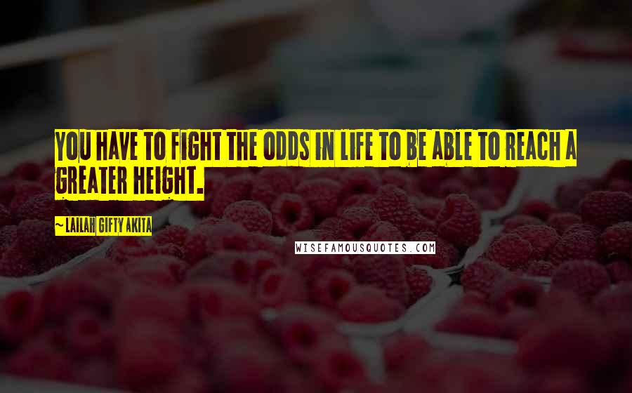 Lailah Gifty Akita Quotes: You have to fight the odds in life to be able to reach a greater height.