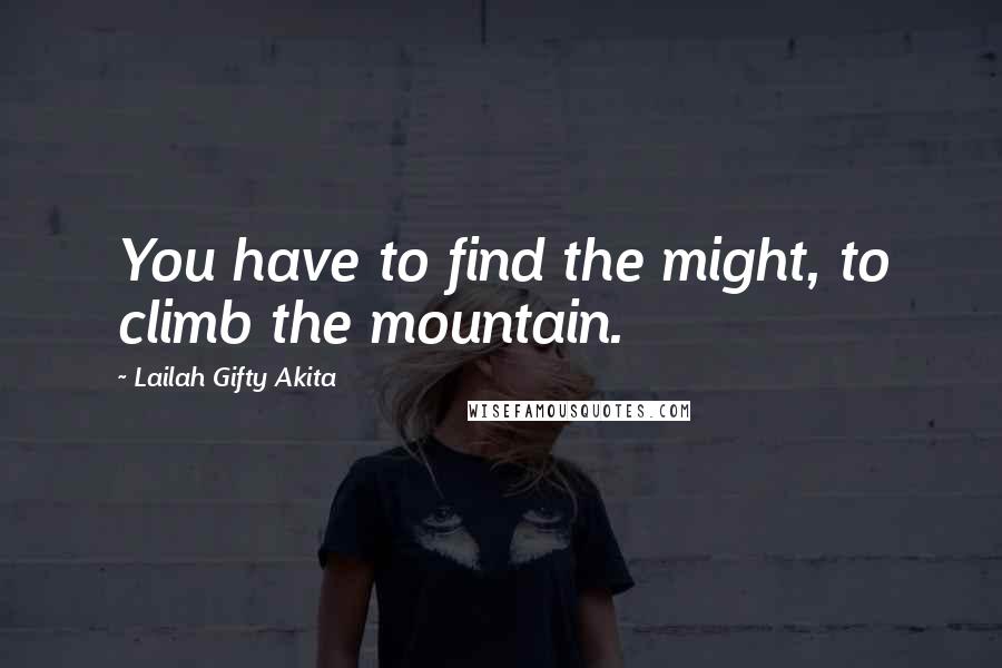 Lailah Gifty Akita Quotes: You have to find the might, to climb the mountain.