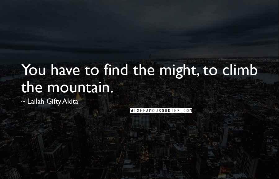 Lailah Gifty Akita Quotes: You have to find the might, to climb the mountain.