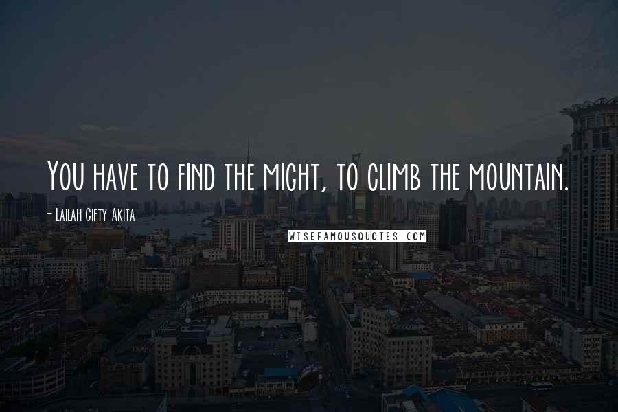 Lailah Gifty Akita Quotes: You have to find the might, to climb the mountain.