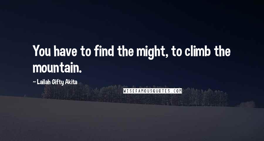 Lailah Gifty Akita Quotes: You have to find the might, to climb the mountain.