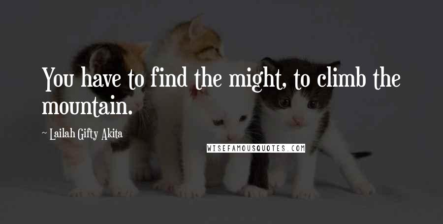 Lailah Gifty Akita Quotes: You have to find the might, to climb the mountain.