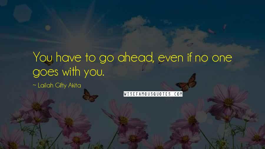 Lailah Gifty Akita Quotes: You have to go ahead, even if no one goes with you.