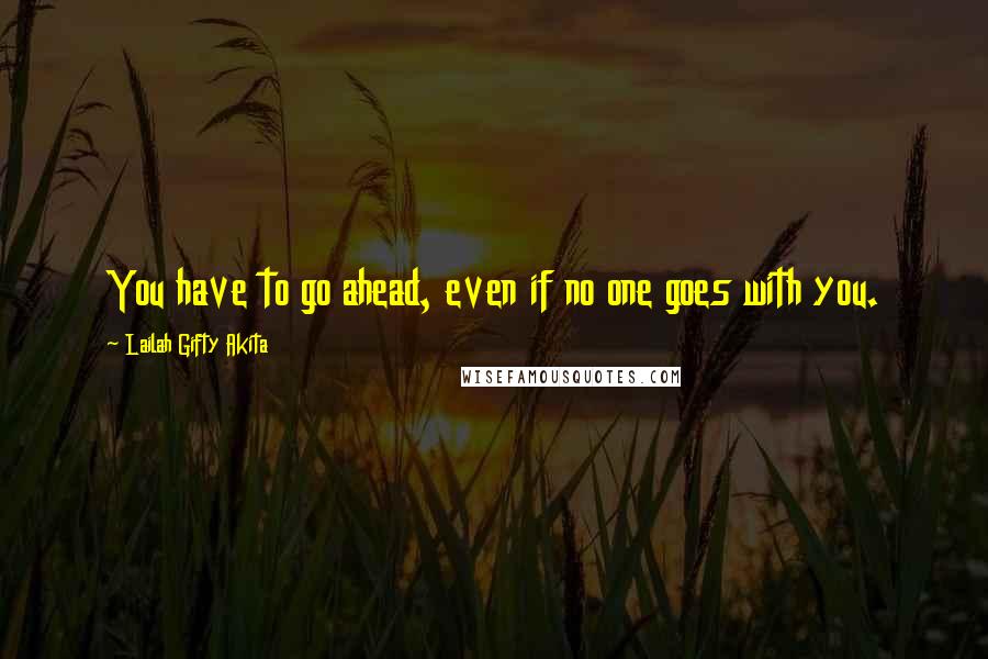 Lailah Gifty Akita Quotes: You have to go ahead, even if no one goes with you.